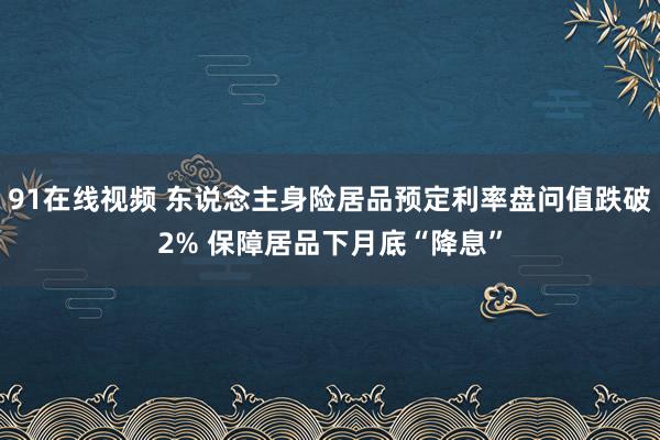 91在线视频 东说念主身险居品预定利率盘问值跌破2% 保障居品下月底“降息”